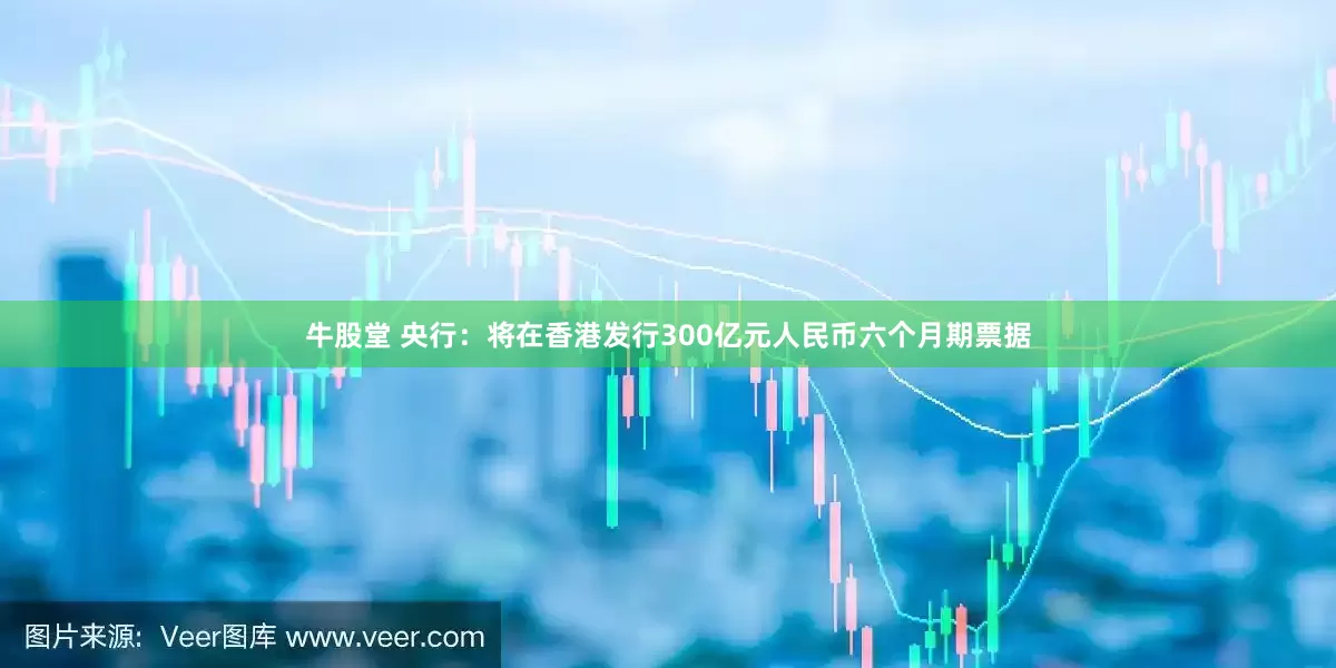 牛股堂 央行：将在香港发行300亿元人民币六个月期票据