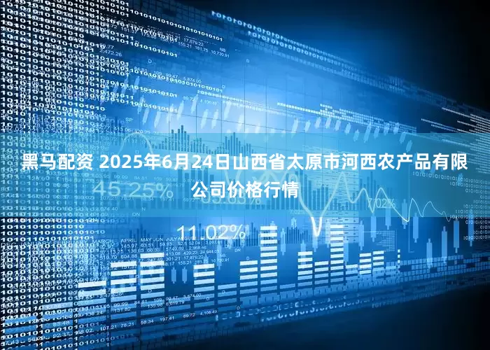 黑马配资 2025年6月24日山西省太原市河西农产品有限公司价格行情