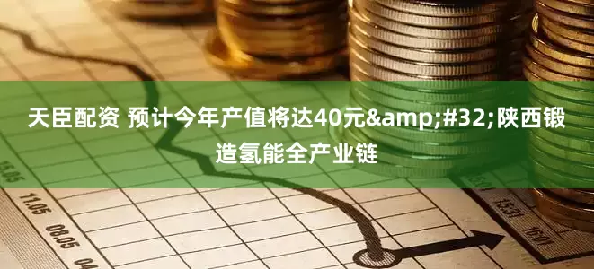 天臣配资 预计今年产值将达40元 陕西锻造氢能全产业链