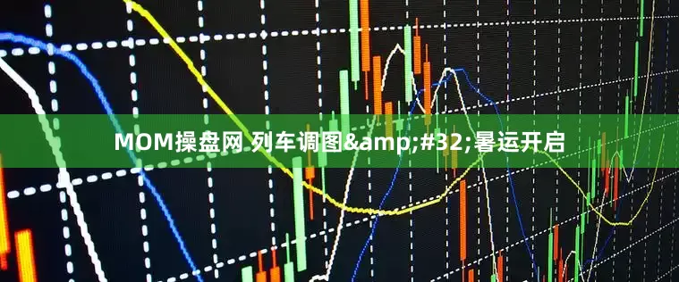 MOM操盘网 列车调图 暑运开启
