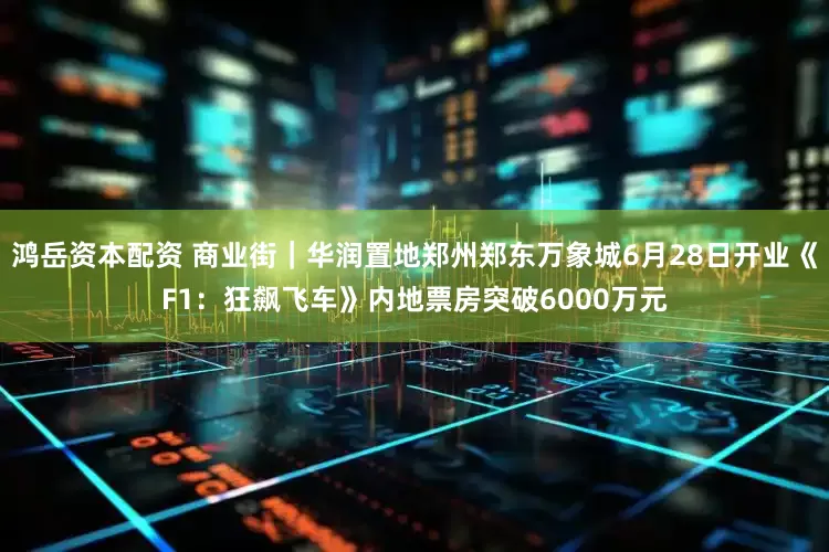 鸿岳资本配资 商业街｜华润置地郑州郑东万象城6月28日开业《F1：狂飙飞车》内地票房突破6000万元