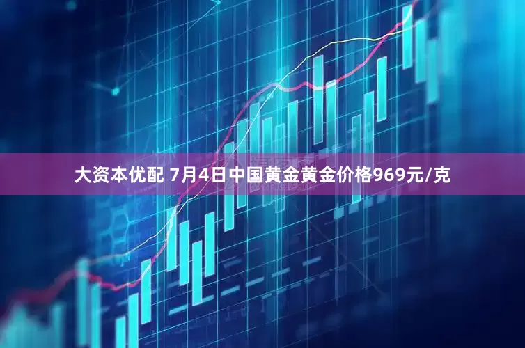 大资本优配 7月4日中国黄金黄金价格969元/克