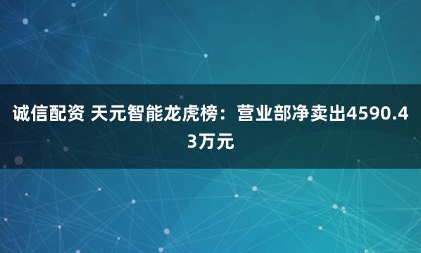 诚信配资 天元智能龙虎榜：营业部净卖出4590.43万元