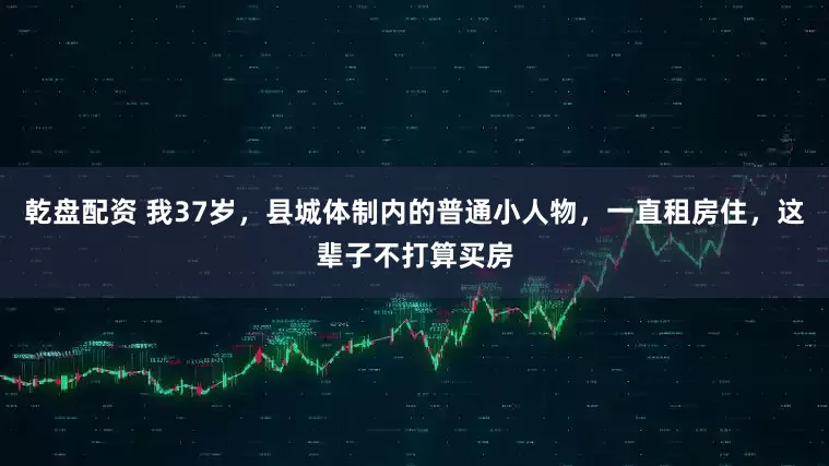 乾盘配资 我37岁，县城体制内的普通小人物，一直租房住，这辈子不打算买房