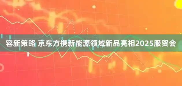 容新策略 京东方携新能源领域新品亮相2025服贸会