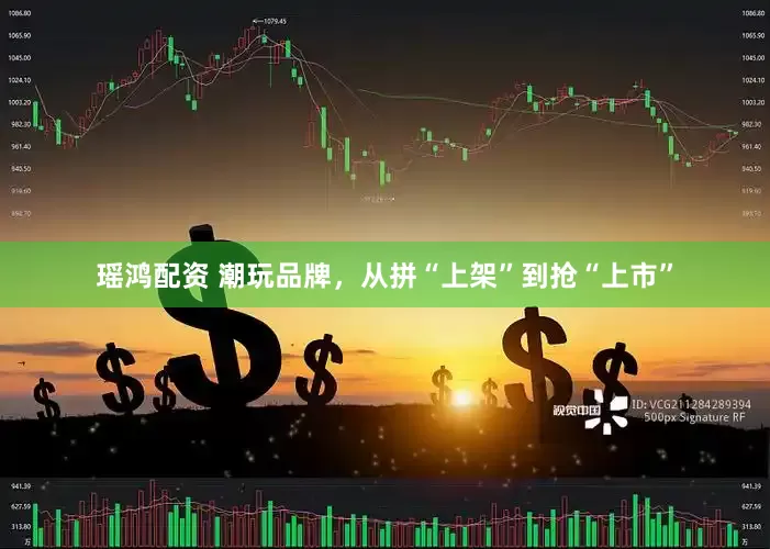 瑶鸿配资 潮玩品牌，从拼“上架”到抢“上市”