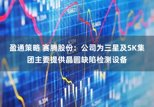 盈通策略 赛腾股份：公司为三星及SK集团主要提供晶圆缺陷检测设备