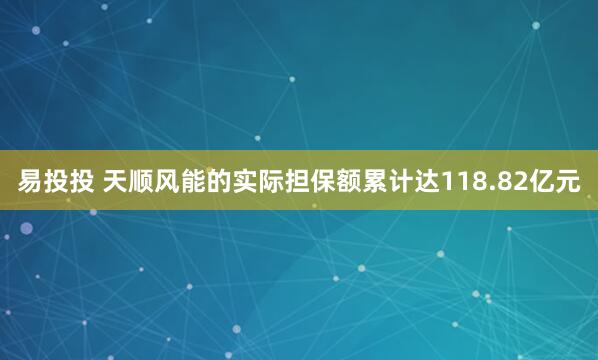 易投投 天顺风能的实际担保额累计达118.82亿元