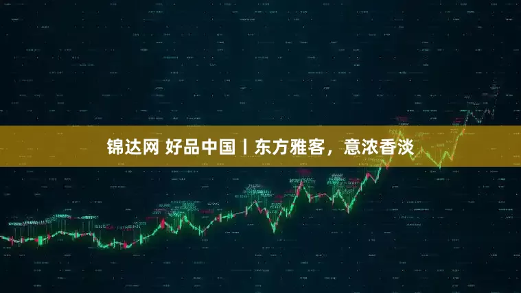 锦达网 好品中国丨东方雅客，意浓香淡