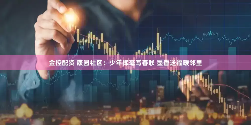 金控配资 康园社区：少年挥毫写春联 墨香送福暖邻里
