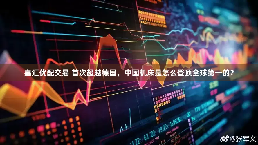 嘉汇优配交易 首次超越德国，中国机床是怎么登顶全球第一的？