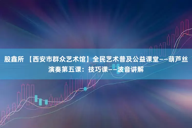 股鑫所 【西安市群众艺术馆】全民艺术普及公益课堂——葫芦丝演奏第五课：技巧课——波音讲解