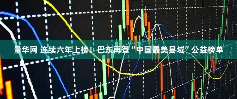 量华网 连续六年上榜！巴东再登“中国最美县域”公益榜单