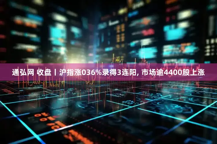 通弘网 收盘丨沪指涨036%录得3连阳, 市场逾4400股上涨