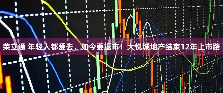 荣立通 年轻人都爱去，如今要退市！大悦城地产结束12年上市路