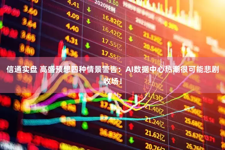 信通实盘 高盛预想四种情景警告：AI数据中心热潮很可能悲剧收场！